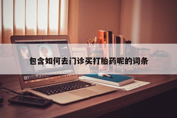 打胎药药店有卖包含如何去门诊买打胎药呢的词条