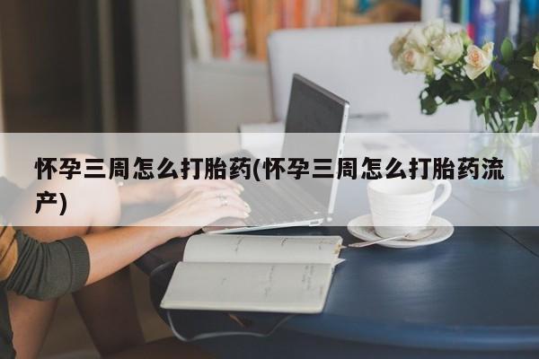 打胎药药店有卖怀孕三周怎么打胎药(怀孕三周怎么打胎药流产)
