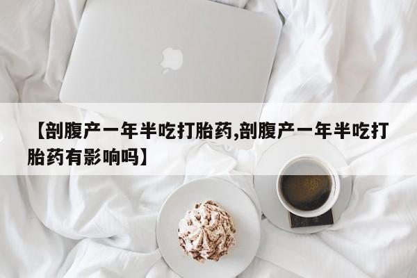 打胎药药店有卖【剖腹产一年半吃打胎药,剖腹产一年半吃打胎药有影响吗】