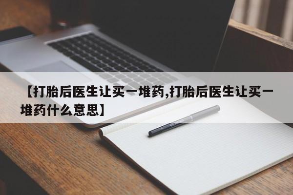 打胎药药店有卖【打胎后医生让买一堆药,打胎后医生让买一堆药什么意思】
