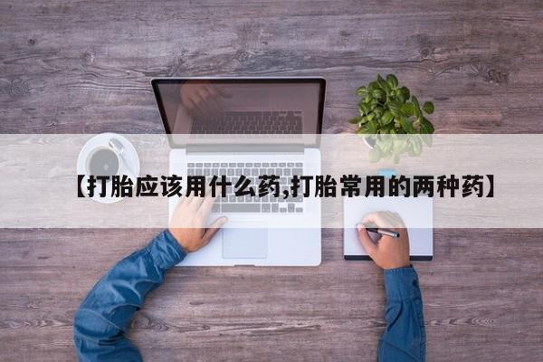 打胎药药店有卖【打胎应该用什么药,打胎常用的两种药】