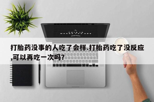 打胎药药店有卖打胎药没事的人吃了会样.打胎药吃了没反应,可以再吃一次吗？