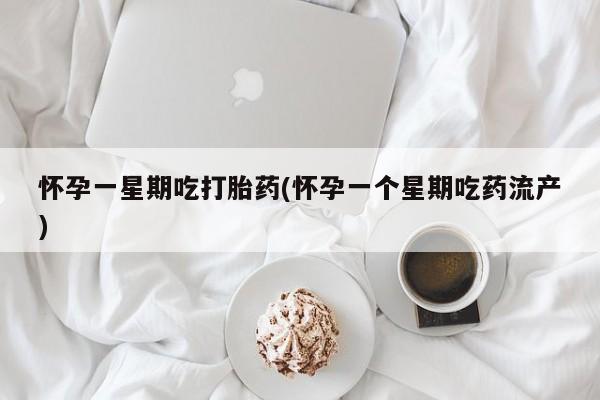 打胎药药店有卖怀孕一星期吃打胎药(怀孕一个星期吃药流产)