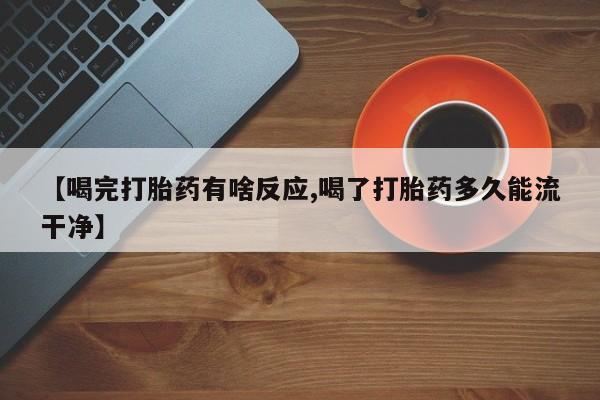 打胎药药店有卖【喝完打胎药有啥反应,喝了打胎药多久能流干净】