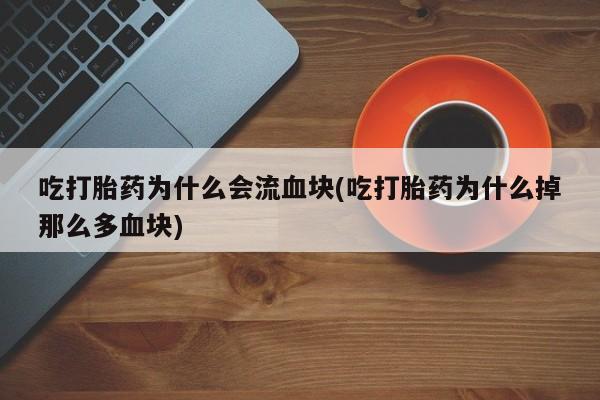 打胎药药店有卖吃打胎药为什么会流血块(吃打胎药为什么掉那么多血块)