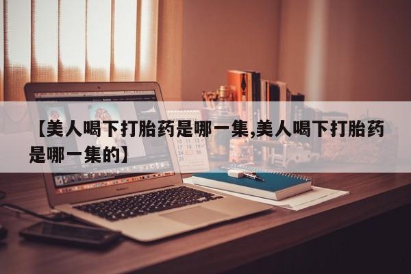 打胎药药店有卖【美人喝下打胎药是哪一集,美人喝下打胎药是哪一集的】