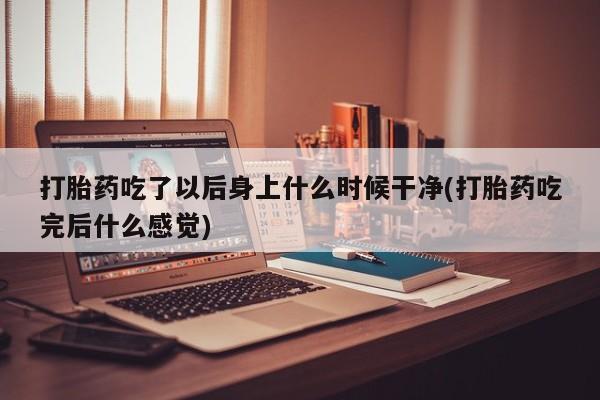 打胎药药店有卖打胎药吃了以后身上什么时候干净(打胎药吃完后什么感觉)