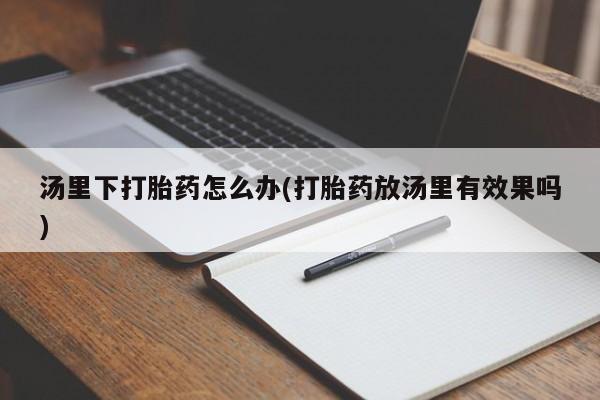 打胎药药店有卖汤里下打胎药怎么办(打胎药放汤里有效果吗)