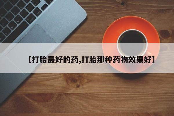 打胎药药店有卖【打胎最好的药,打胎那种药物效果好】