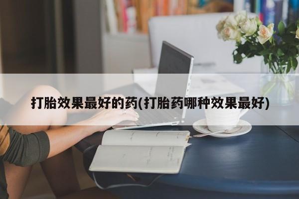 打胎药药店有卖打胎效果最好的药(打胎药哪种效果最好)