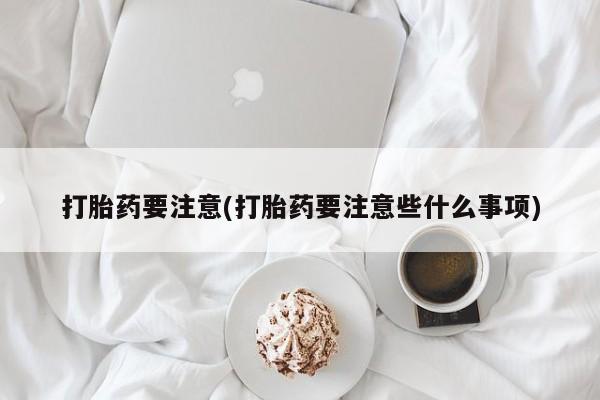 打胎药药店有卖打胎药要注意(打胎药要注意些什么事项)