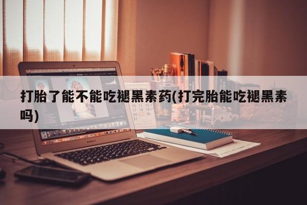 打胎药药店有卖打胎了能不能吃褪黑素药(打完胎能吃褪黑素吗)
