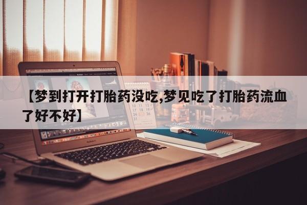 打胎药药店有卖【梦到打开打胎药没吃,梦见吃了打胎药流血了好不好】