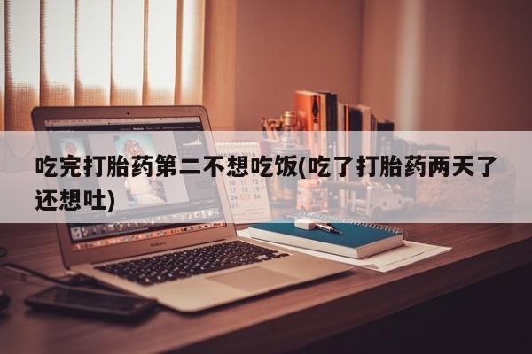 打胎药药店有卖吃完打胎药第二不想吃饭(吃了打胎药两天了还想吐)