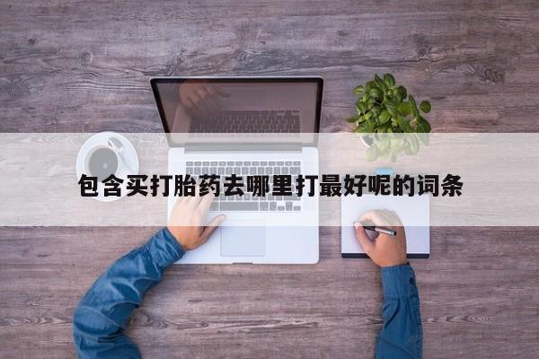 打胎药药店有卖包含买打胎药去哪里打最好呢的词条