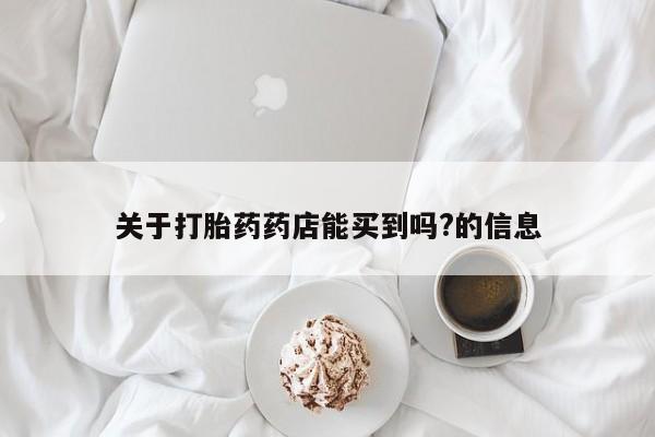 打胎药药店有卖关于打胎药药店能买到吗?的信息