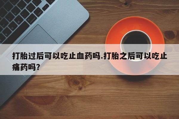 打胎药药店有卖打胎过后可以吃止血药吗.打胎之后可以吃止痛药吗？