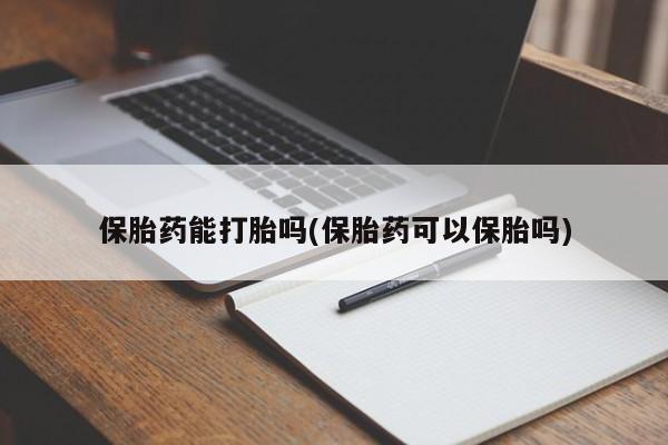 打胎药药店有卖保胎药能打胎吗(保胎药可以保胎吗)