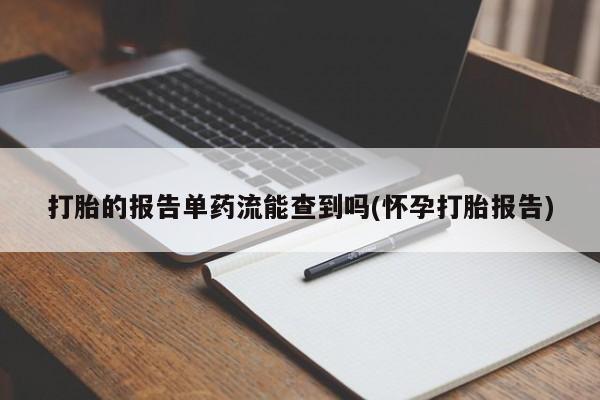 打胎药药店有卖打胎的报告单药流能查到吗(怀孕打胎报告)