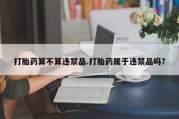 打胎药药店有卖打胎药算不算违禁品.打胎药属于违禁品吗？