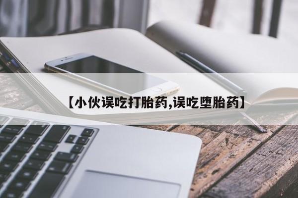打胎药药店有卖【小伙误吃打胎药,误吃堕胎药】