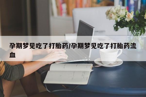 打胎药药店有卖孕期梦见吃了打胎药/孕期梦见吃了打胎药流血