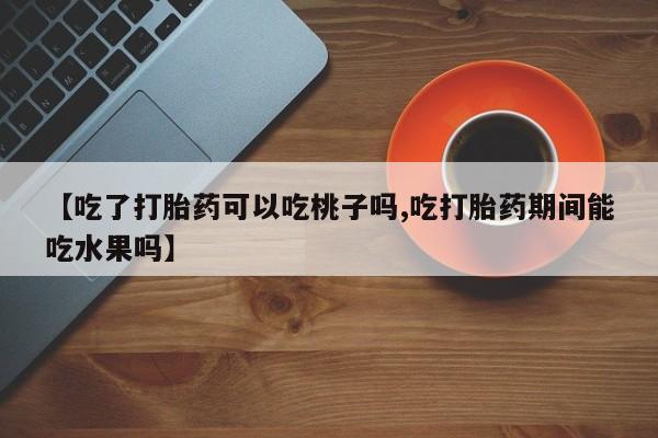 打胎药药店有卖【吃了打胎药可以吃桃子吗,吃打胎药期间能吃水果吗】