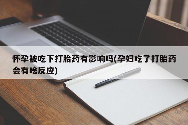 打胎药药店有卖怀孕被吃下打胎药有影响吗(孕妇吃了打胎药会有啥反应)