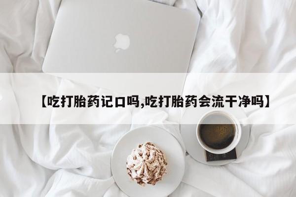 打胎药药店有卖【吃打胎药记口吗,吃打胎药会流干净吗】