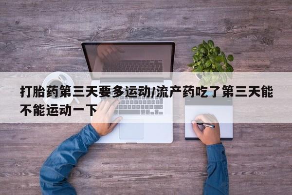 打胎药药店有卖打胎药第三天要多运动/流产药吃了第三天能不能运动一下