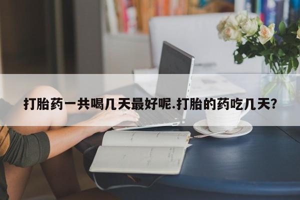 打胎药药店有卖打胎药一共喝几天最好呢.打胎的药吃几天？