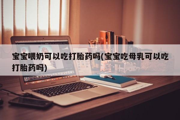 打胎药药店有卖宝宝喂奶可以吃打胎药吗(宝宝吃母乳可以吃打胎药吗)