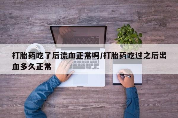 打胎药药店有卖打胎药吃了后流血正常吗/打胎药吃过之后出血多久正常