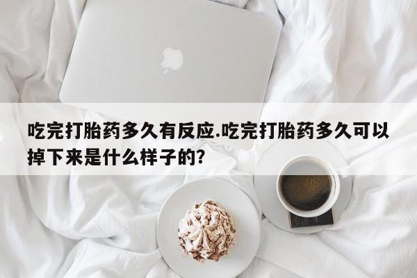 打胎药药店有卖吃完打胎药多久有反应.吃完打胎药多久可以掉下来是什么样子的？