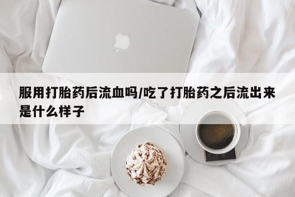 打胎药药店有卖服用打胎药后流血吗/吃了打胎药之后流出来是什么样子