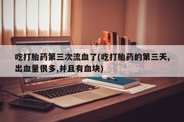 打胎药药店有卖吃打胎药第三次流血了(吃打胎药的第三天,出血量很多,并且有血块)