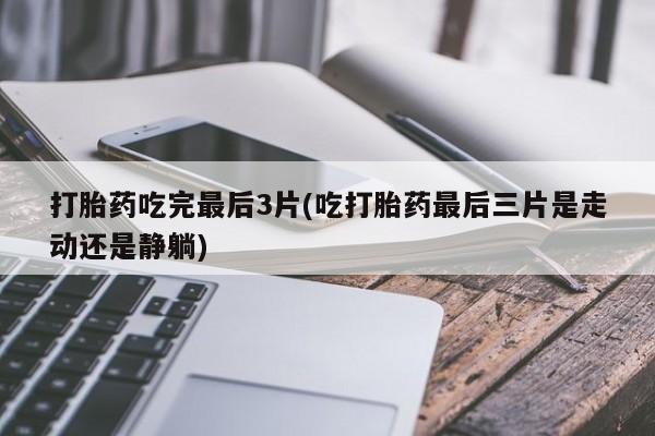 打胎药药店有卖打胎药吃完最后3片(吃打胎药最后三片是走动还是静躺)