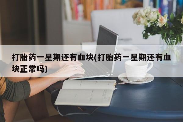 打胎药药店有卖打胎药一星期还有血块(打胎药一星期还有血块正常吗)