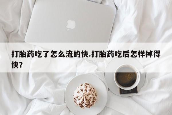 打胎药药店有卖打胎药吃了怎么流的快.打胎药吃后怎样掉得快？
