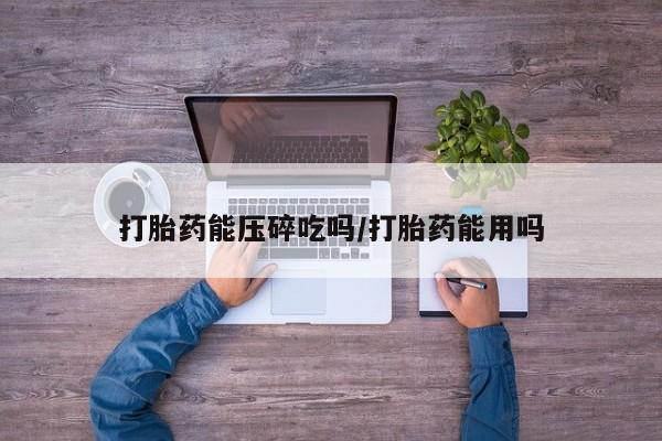 打胎药药店有卖打胎药能压碎吃吗/打胎药能用吗
