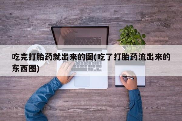 打胎药药店有卖吃完打胎药就出来的图(吃了打胎药流出来的东西图)