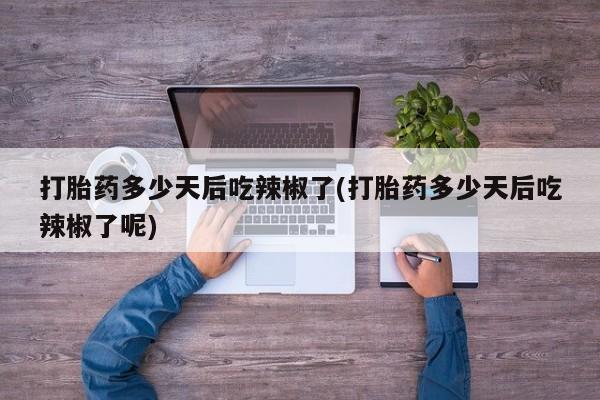 打胎药药店有卖打胎药多少天后吃辣椒了(打胎药多少天后吃辣椒了呢)