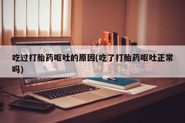 打胎药药店有卖吃过打胎药呕吐的原因(吃了打胎药呕吐正常吗)