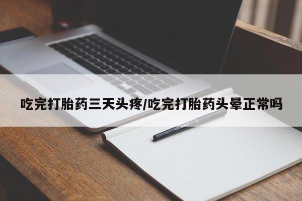 打胎药药店有卖吃完打胎药三天头疼/吃完打胎药头晕正常吗