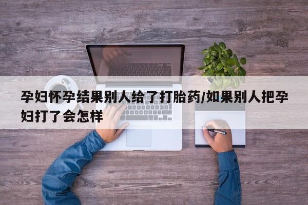 打胎药药店有卖孕妇怀孕结果别人给了打胎药/如果别人把孕妇打了会怎样