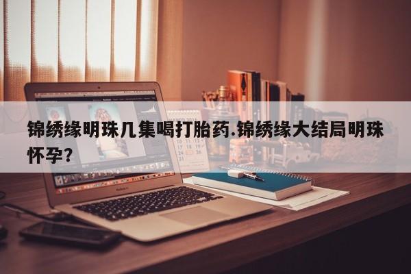 打胎药药店有卖锦绣缘明珠几集喝打胎药.锦绣缘大结局明珠怀孕?