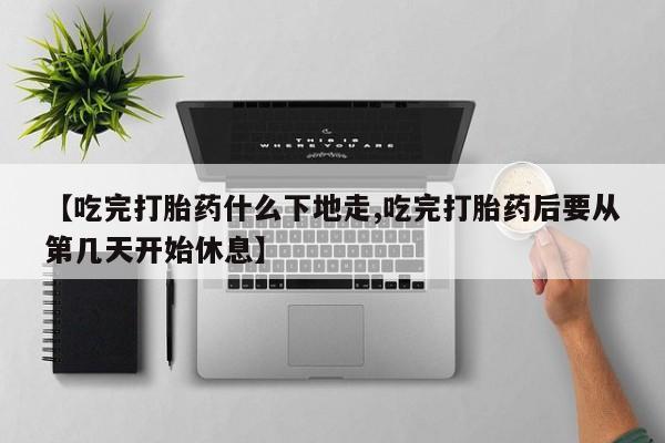 打胎药药店有卖【吃完打胎药什么下地走,吃完打胎药后要从第几天开始休息】