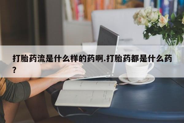 打胎药药店有卖打胎药流是什么样的药啊.打胎药都是什么药?