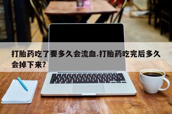打胎药药店有卖打胎药吃了要多久会流血.打胎药吃完后多久会掉下来？