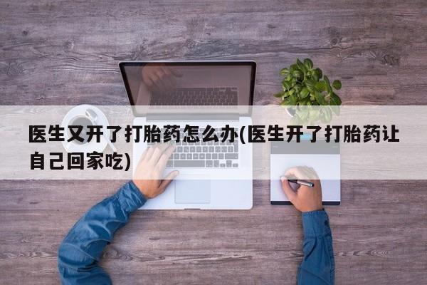 打胎药药店有卖医生又开了打胎药怎么办(医生开了打胎药让自己回家吃)